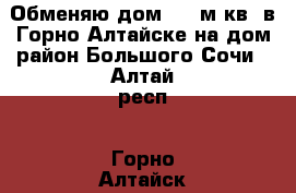 Обменяю дом 150 м.кв. в Горно-Алтайске на дом район Большого Сочи - Алтай респ., Горно-Алтайск г. Недвижимость » Дома, коттеджи, дачи обмен   